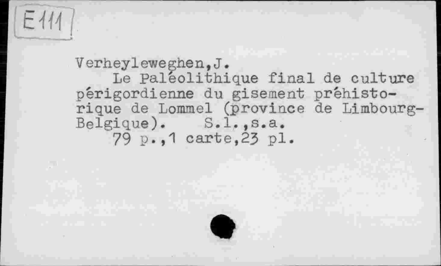 ﻿Verhey1ewe ghe n, J.
Le Paléolithique final de culture périgordienne du gisement préhistorique de Lommel (province de Limbourg-Belgique). S.l.jS.a.
79 p.,1 carte,23 pl.